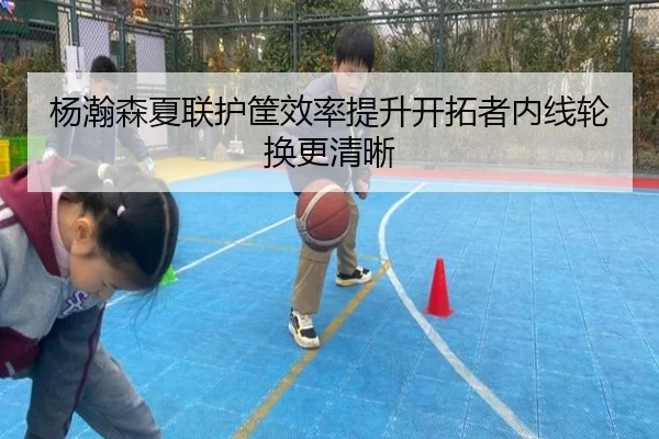杨瀚森夏联护筐效率提升开拓者内线轮换更清晰 | kayuin