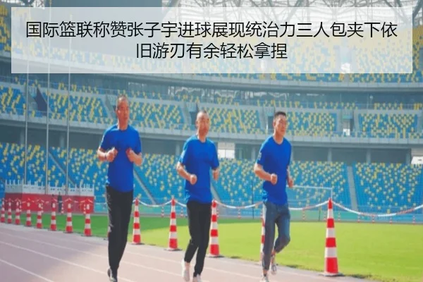 国际篮联称赞张子宇进球展现统治力三人包夹下依旧游刃有余轻松拿捏 - kayuin