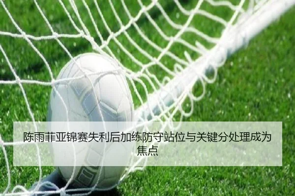 陈雨菲亚锦赛失利后加练防守站位与关键分处理成为焦点 - kayuin